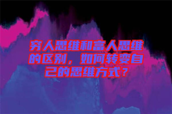 窮人思維和富人思維的區別，如何轉變自己的思維方式？