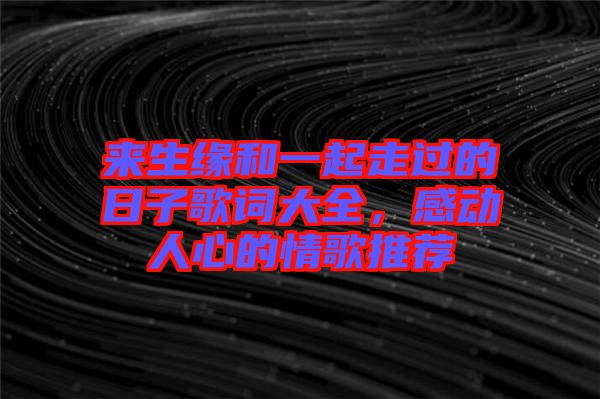 來生緣和一起走過的日子歌詞大全，感動人心的情歌推薦