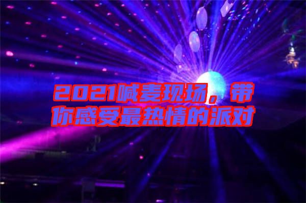 2021喊麥現場，帶你感受最熱情的派對