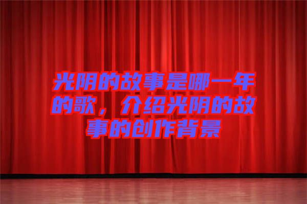 光陰的故事是哪一年的歌，介紹光陰的故事的創作背景