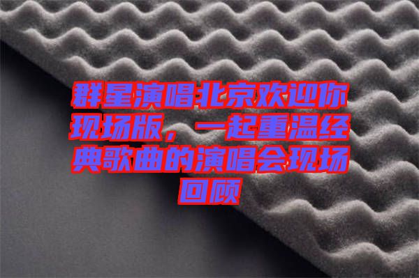 群星演唱北京歡迎你現場版，一起重溫經典歌曲的演唱會現場回顧