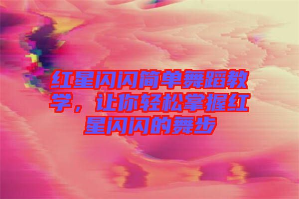 紅星閃閃簡單舞蹈教學，讓你輕松掌握紅星閃閃的舞步