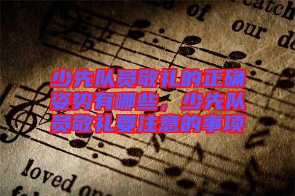 少先隊員敬禮的正確姿勢有哪些，少先隊員敬禮要注意的事項