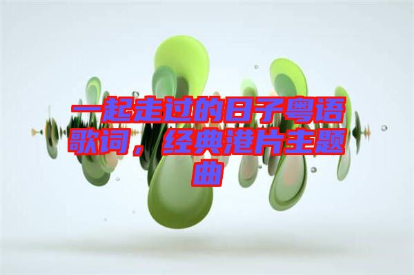 一起走過的日子粵語歌詞，經典港片主題曲