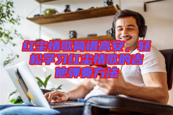 紅塵情歌簡譜高安，輕松學習紅塵情歌的吉他彈奏方法