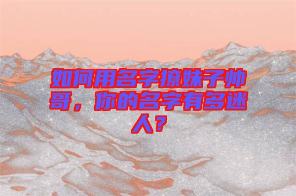 如何用名字撩妹子帥哥，你的名字有多迷人？