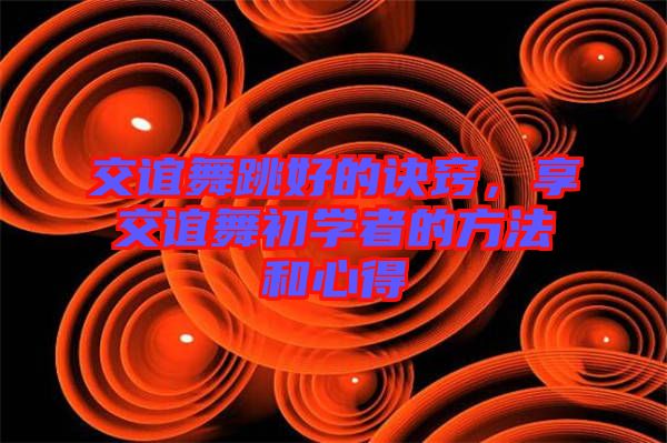 交誼舞跳好的訣竅，享交誼舞初學者的方法和心得
