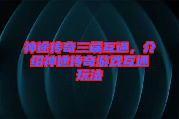 神途傳奇三端互通，介紹神途傳奇游戲互通玩法