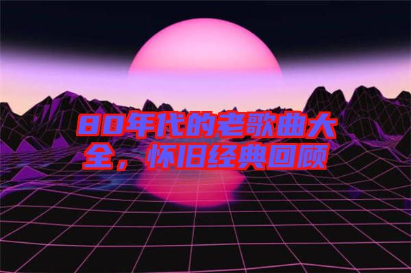 80年代的老歌曲大全，懷舊經(jīng)典回顧
