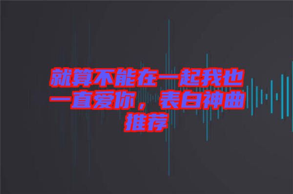 就算不能在一起我也一直愛你，表白神曲推薦