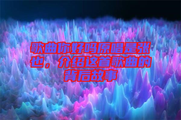 歌曲你好嗎原唱是張也，介紹這首歌曲的背后故事