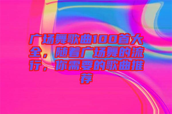 廣場舞歌曲100首大全，隨著廣場舞的流行，你需要的歌曲推薦