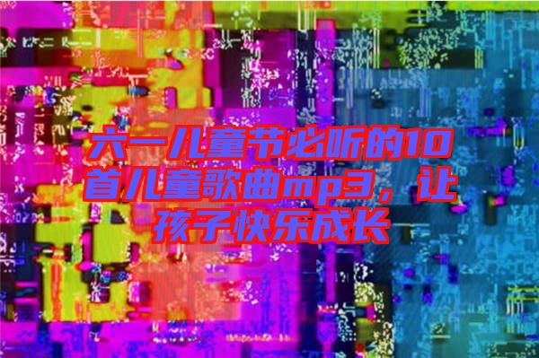 六一兒童節(jié)必聽的10首兒童歌曲mp3，讓孩子快樂成長(zhǎng)
