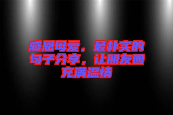 感恩母愛，最樸實的句子分享，讓朋友圈充滿溫情