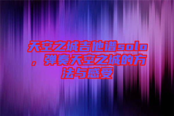 天空之城吉他譜solo，彈奏天空之城的方法與感受