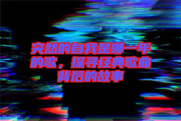 突然的自我是哪一年的歌，探尋經典歌曲背后的故事