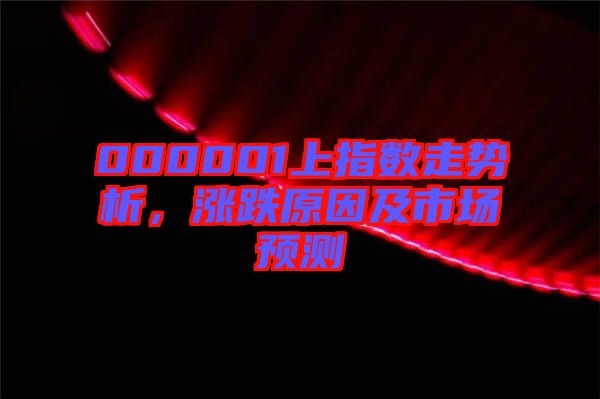 000001上指數(shù)走勢(shì)析，漲跌原因及市場(chǎng)預(yù)測(cè)