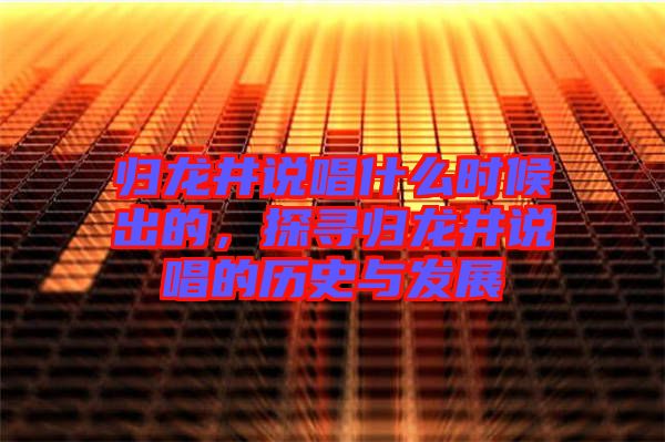 歸龍井說唱什么時候出的，探尋歸龍井說唱的歷史與發展