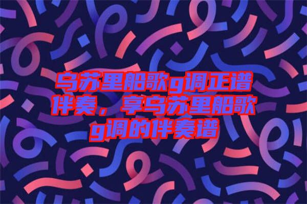 烏蘇里船歌g調正譜伴奏，享烏蘇里船歌g調的伴奏譜