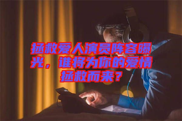 拯救愛人演員陣容曝光，誰將為你的愛情拯救而來？