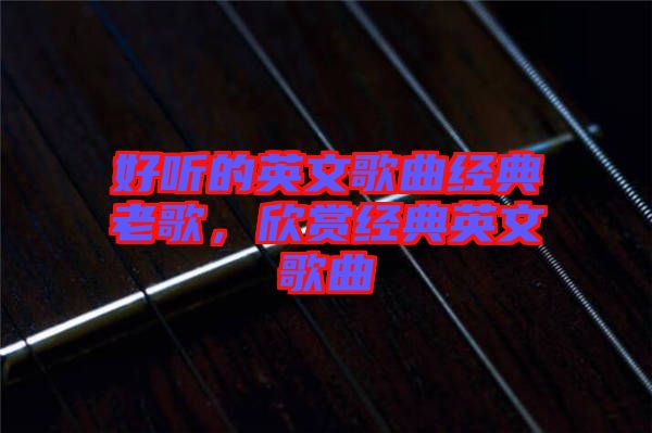 好聽的英文歌曲經(jīng)典老歌，欣賞經(jīng)典英文歌曲