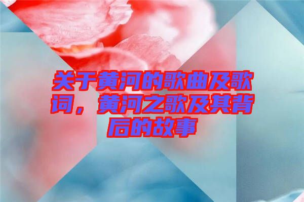 關于黃河的歌曲及歌詞，黃河之歌及其背后的故事