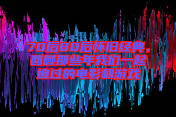 70后80后懷舊經典，回顧那些年我們一起追過的電影和游戲