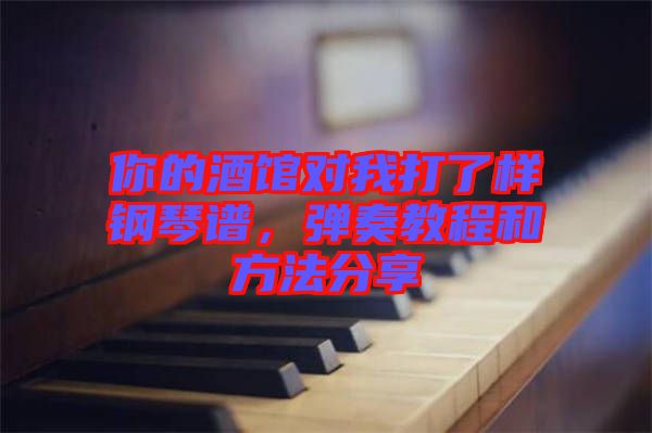 你的酒館對我打了樣鋼琴譜，彈奏教程和方法分享