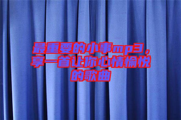 最重要的小事mp3，享一首讓你心情愉悅的歌曲