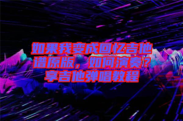 如果我變成回憶吉他譜原版，如何演奏？享吉他彈唱教程