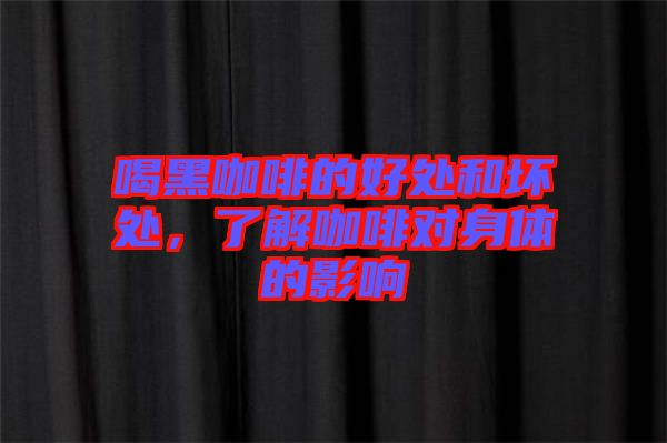 喝黑咖啡的好處和壞處，了解咖啡對身體的影響
