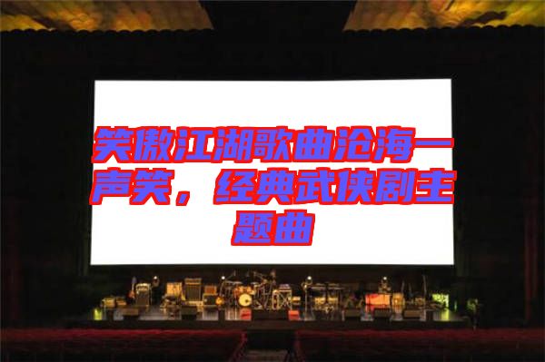 笑傲江湖歌曲滄海一聲笑，經典武俠劇主題曲