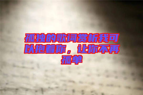 孤獨的歌詞賞析我可以抱著你，讓你不再孤單