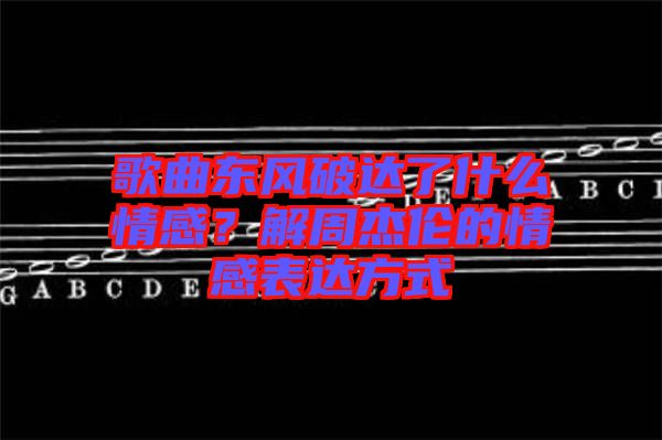 歌曲東風破達了什么情感？解周杰倫的情感表達方式