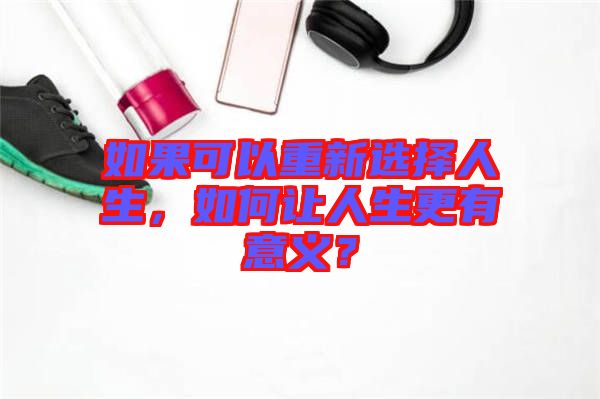 如果可以重新選擇人生，如何讓人生更有意義？