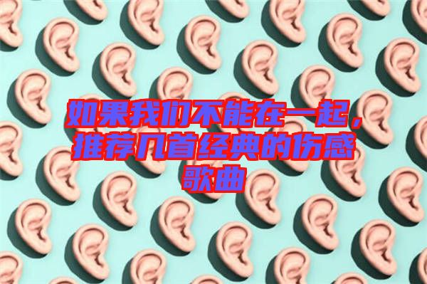 如果我們不能在一起，推薦幾首經典的傷感歌曲