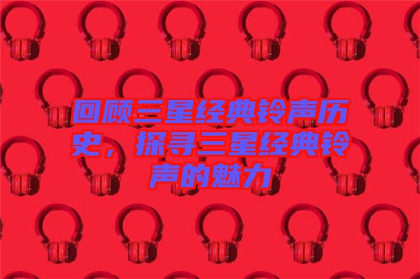 回顧三星經(jīng)典鈴聲歷史，探尋三星經(jīng)典鈴聲的魅力