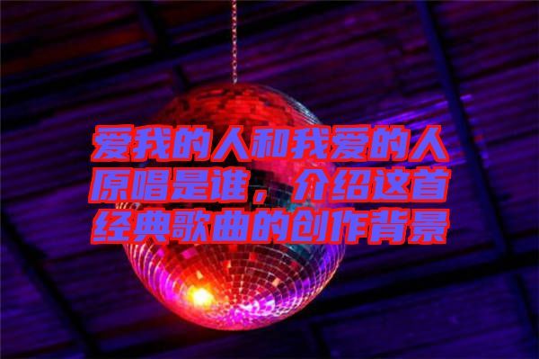 愛我的人和我愛的人原唱是誰，介紹這首經典歌曲的創作背景