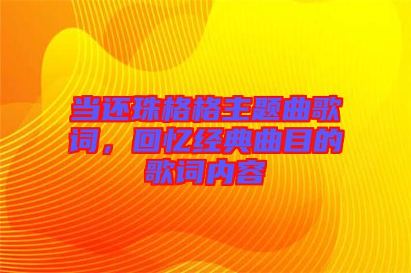 當還珠格格主題曲歌詞，回憶經典曲目的歌詞內容