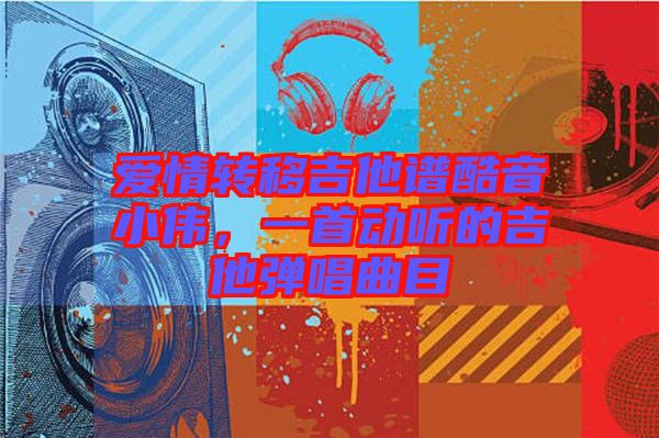 愛情轉移吉他譜酷音小偉，一首動聽的吉他彈唱曲目