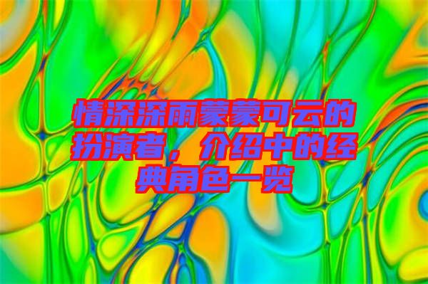 情深深雨蒙蒙可云的扮演者，介紹中的經(jīng)典角色一覽