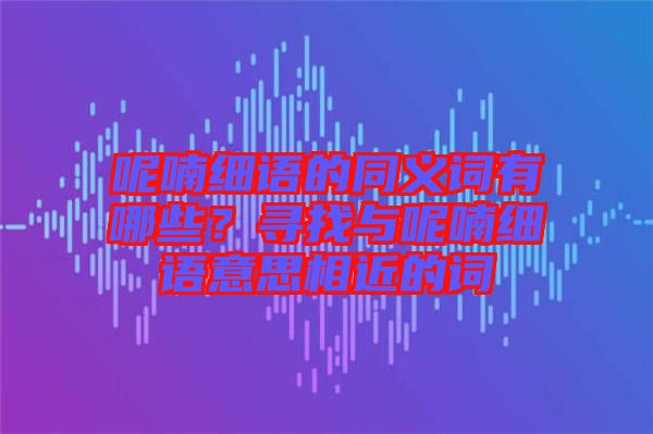 呢喃細語的同義詞有哪些？尋找與呢喃細語意思相近的詞