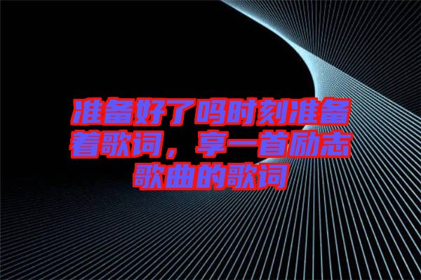 準(zhǔn)備好了嗎時刻準(zhǔn)備著歌詞，享一首勵志歌曲的歌詞