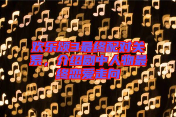 歡樂頌3最終配對關系，介紹劇中人物最終戀愛走向