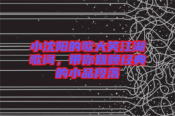 小沈陽的歌大笑江湖歌詞，帶你回顧經(jīng)典的小品段落