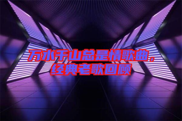 萬水千山總是情歌曲，經典老歌回顧