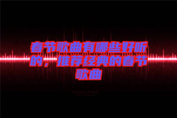 春節歌曲有哪些好聽的，推薦經典的春節歌曲