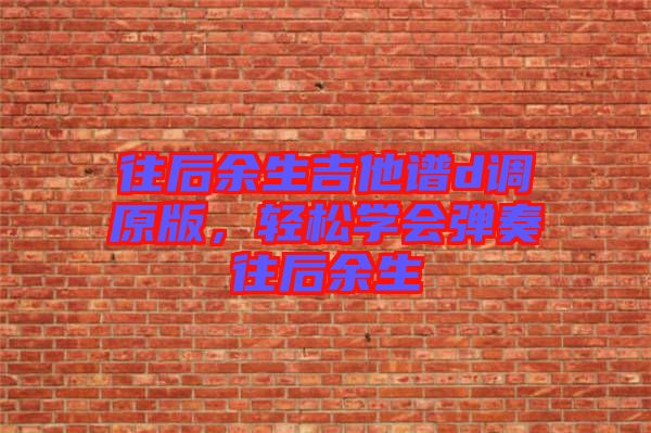 往后余生吉他譜d調原版，輕松學會彈奏往后余生
