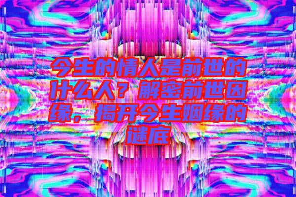今生的情人是前世的什么人？解密前世因緣，揭開今生姻緣的謎底