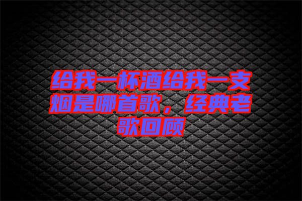 給我一杯酒給我一支煙是哪首歌，經典老歌回顧